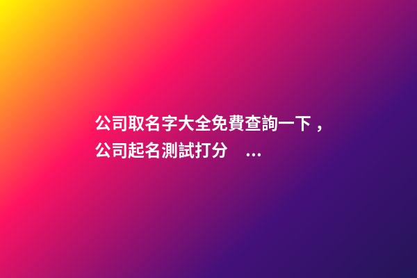 公司取名字大全免費查詢一下，公司起名測試打分？